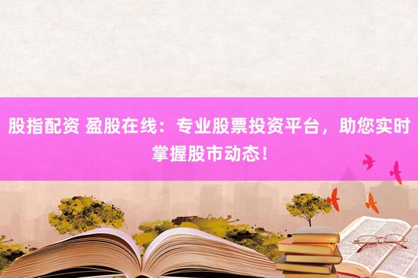 股指配资 盈股在线：专业股票投资平台，助您实时掌握股市动态！