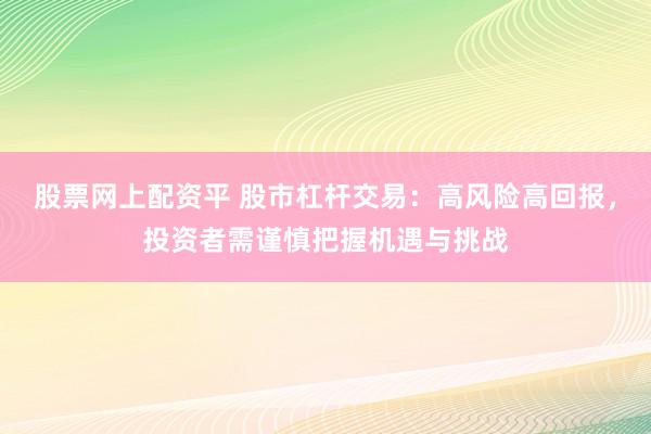 股票网上配资平 股市杠杆交易：高风险高回报，投资者需谨慎把握机遇与挑战