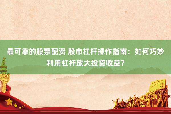 最可靠的股票配资 股市杠杆操作指南：如何巧妙利用杠杆放大投资收益？