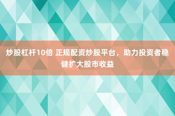炒股杠杆10倍 正规配资炒股平台，助力投资者稳健扩大股市收益