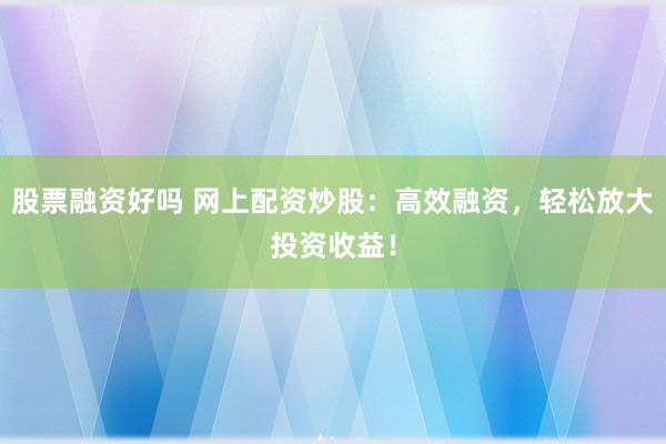 股票融资好吗 网上配资炒股：高效融资，轻松放大投资收益！