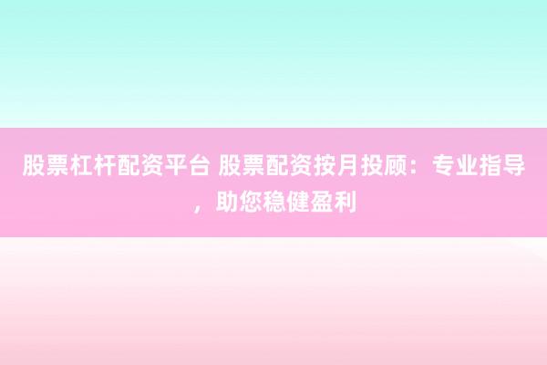 股票杠杆配资平台 股票配资按月投顾：专业指导，助您稳健盈利