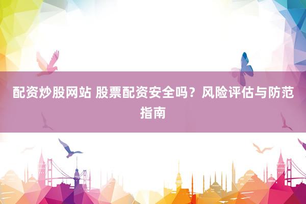 配资炒股网站 股票配资安全吗？风险评估与防范指南