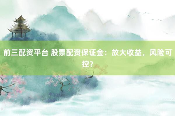 前三配资平台 股票配资保证金：放大收益，风险可控？