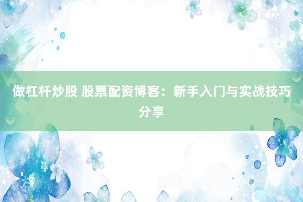 做杠杆炒股 股票配资博客：新手入门与实战技巧分享
