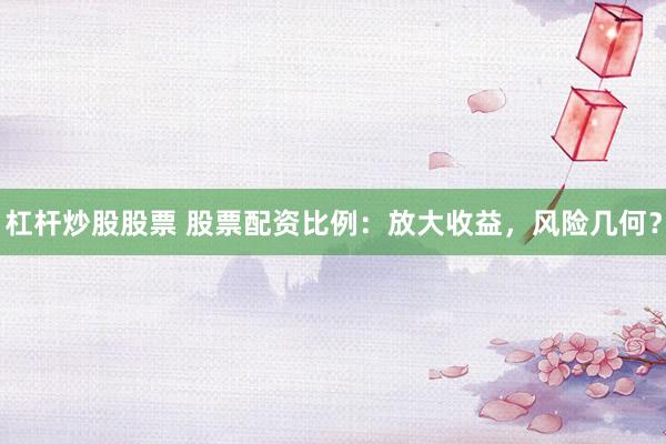 杠杆炒股股票 股票配资比例：放大收益，风险几何？