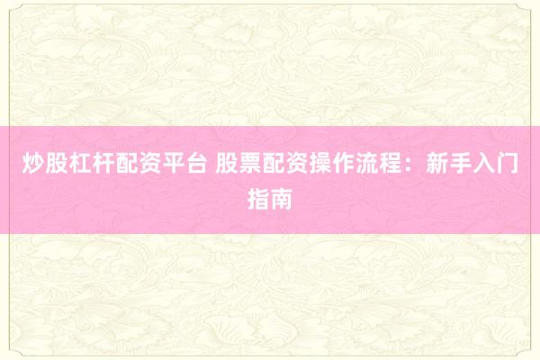 炒股杠杆配资平台 股票配资操作流程：新手入门指南