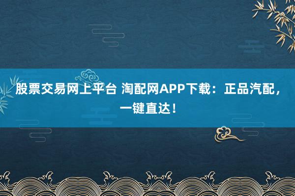 股票交易网上平台 淘配网APP下载：正品汽配，一键直达！