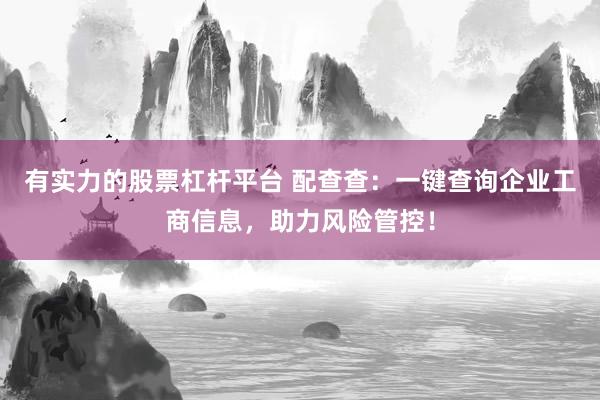 有实力的股票杠杆平台 配查查：一键查询企业工商信息，助力风险管控！
