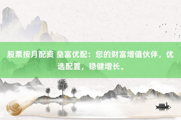 股票按月配资 垒富优配：您的财富增值伙伴，优选配置，稳健增长。