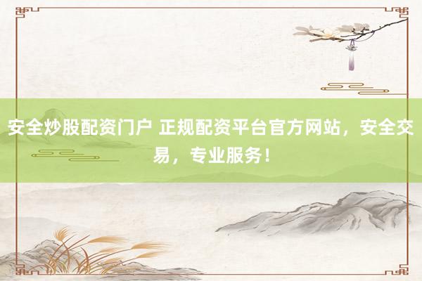 安全炒股配资门户 正规配资平台官方网站，安全交易，专业服务！