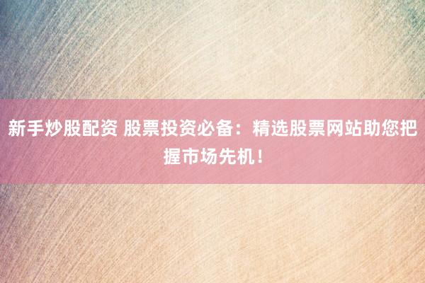 新手炒股配资 股票投资必备：精选股票网站助您把握市场先机！