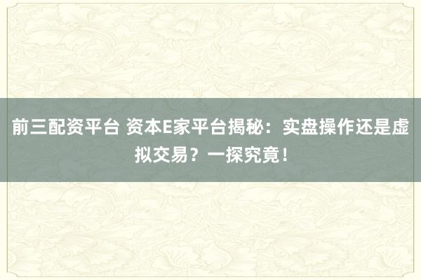 前三配资平台 资本E家平台揭秘：实盘操作还是虚拟交易？一探究竟！