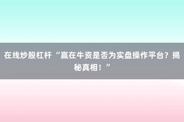 在线炒股杠杆 “赢在牛资是否为实盘操作平台？揭秘真相！”