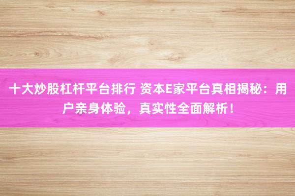 十大炒股杠杆平台排行 资本E家平台真相揭秘：用户亲身体验，真实性全面解析！