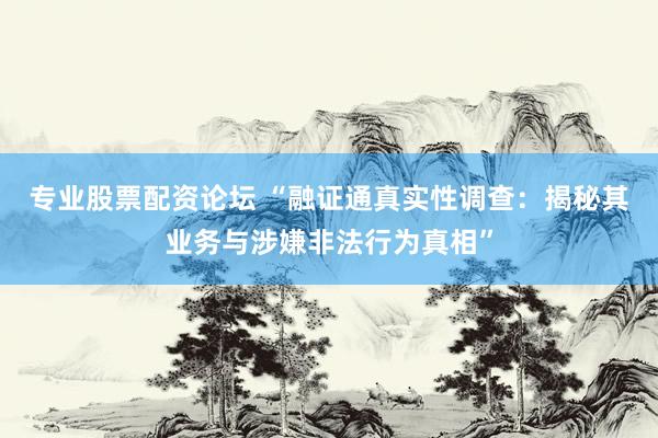 专业股票配资论坛 “融证通真实性调查：揭秘其业务与涉嫌非法行为真相”
