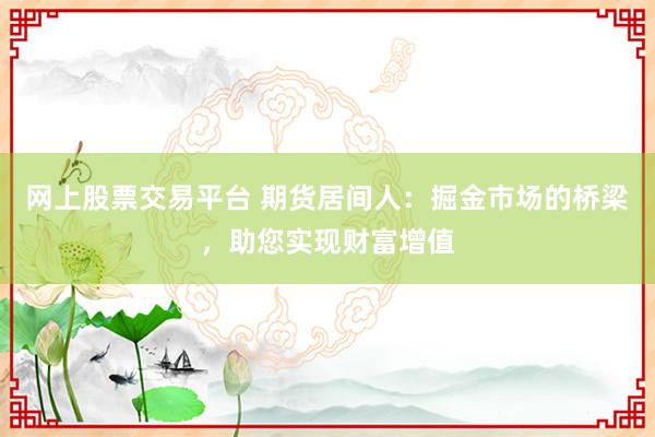 网上股票交易平台 期货居间人：掘金市场的桥梁，助您实现财富增值