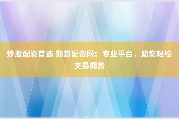 炒股配资首选 期货配资网：专业平台，助您轻松交易期货