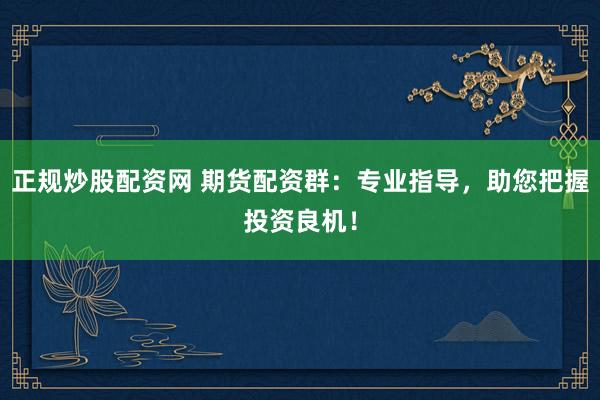 正规炒股配资网 期货配资群：专业指导，助您把握投资良机！