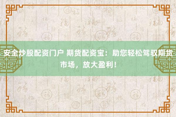 安全炒股配资门户 期货配资宝：助您轻松驾驭期货市场，放大盈利！