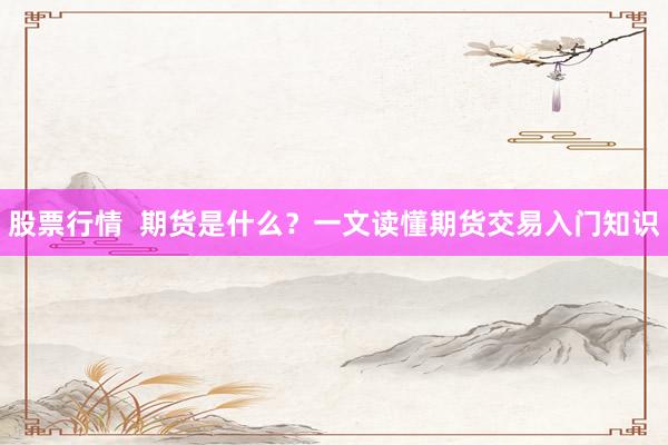 股票行情  期货是什么？一文读懂期货交易入门知识