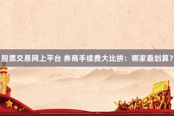 股票交易网上平台 券商手续费大比拼：哪家最划算？