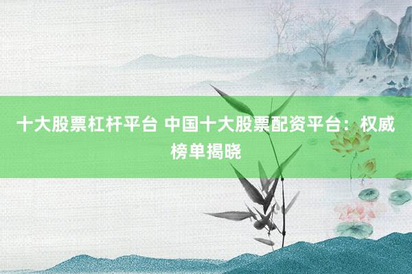 十大股票杠杆平台 中国十大股票配资平台：权威榜单揭晓