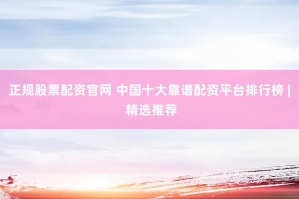 正规股票配资官网 中国十大靠谱配资平台排行榜 | 精选推荐