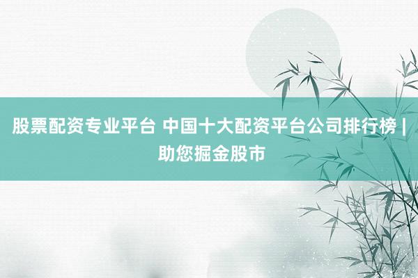 股票配资专业平台 中国十大配资平台公司排行榜 | 助您掘金股市
