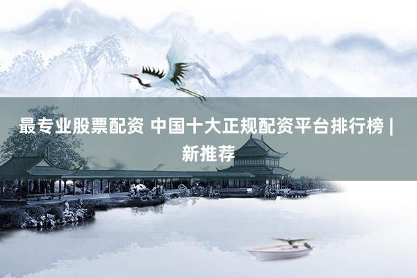 最专业股票配资 中国十大正规配资平台排行榜 | 新推荐