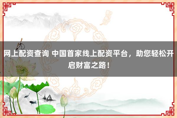网上配资查询 中国首家线上配资平台，助您轻松开启财富之路！