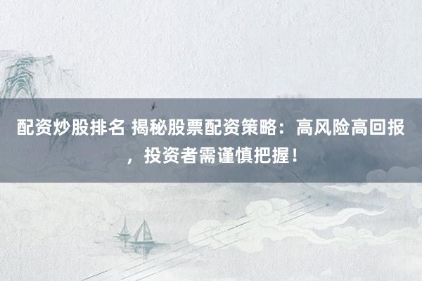 配资炒股排名 揭秘股票配资策略：高风险高回报，投资者需谨慎把握！