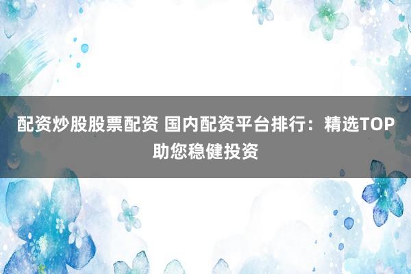 配资炒股股票配资 国内配资平台排行：精选TOP助您稳健投资