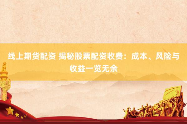 线上期货配资 揭秘股票配资收费：成本、风险与收益一览无余
