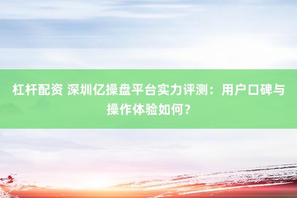 杠杆配资 深圳亿操盘平台实力评测：用户口碑与操作体验如何？