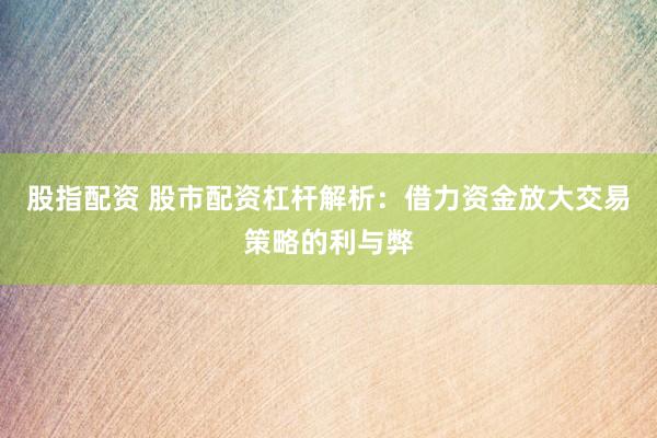 股指配资 股市配资杠杆解析：借力资金放大交易策略的利与弊