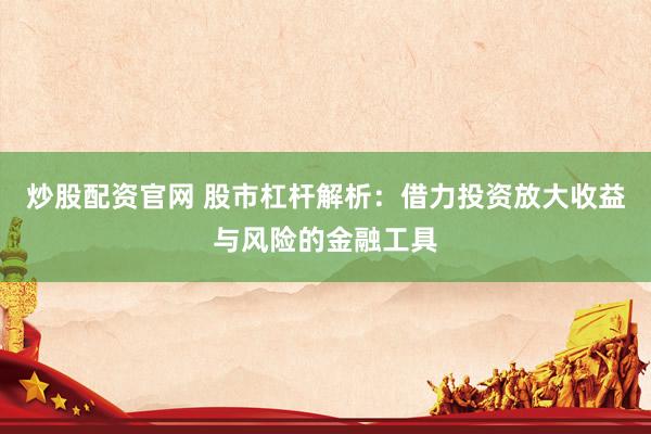 炒股配资官网 股市杠杆解析：借力投资放大收益与风险的金融工具