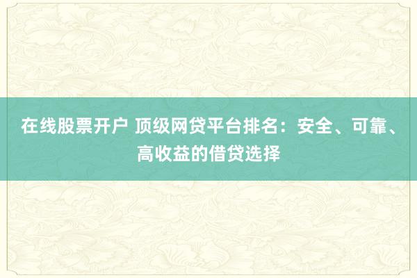 在线股票开户 顶级网贷平台排名：安全、可靠、高收益的借贷选择