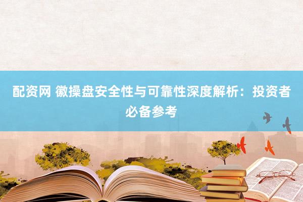 配资网 徽操盘安全性与可靠性深度解析：投资者必备参考