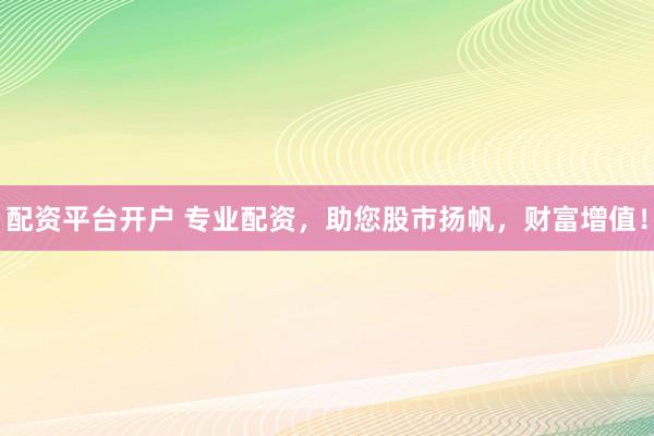 配资平台开户 专业配资，助您股市扬帆，财富增值！