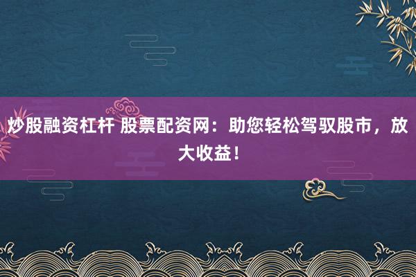 炒股融资杠杆 股票配资网：助您轻松驾驭股市，放大收益！