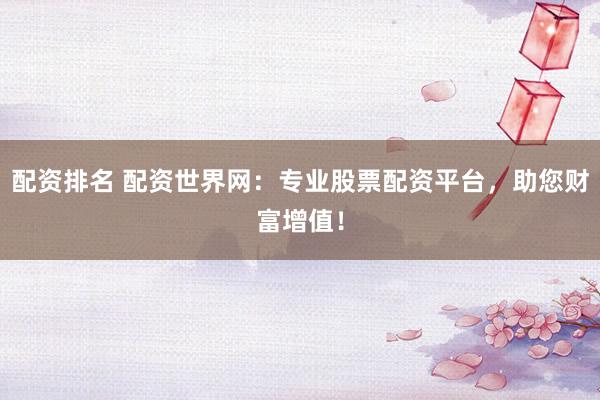 配资排名 配资世界网：专业股票配资平台，助您财富增值！