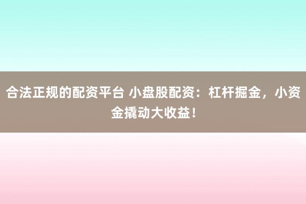 合法正规的配资平台 小盘股配资：杠杆掘金，小资金撬动大收益！