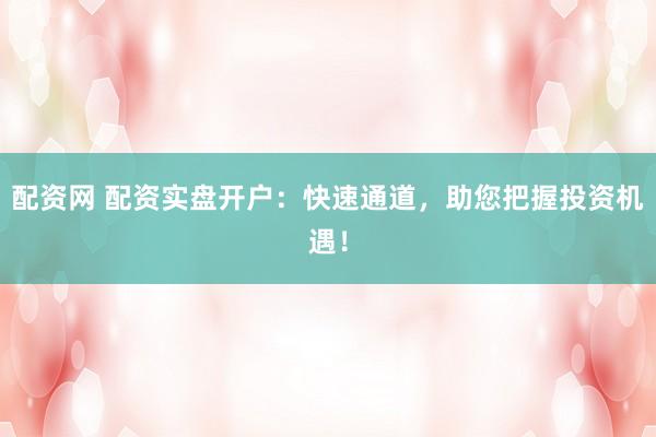 配资网 配资实盘开户：快速通道，助您把握投资机遇！