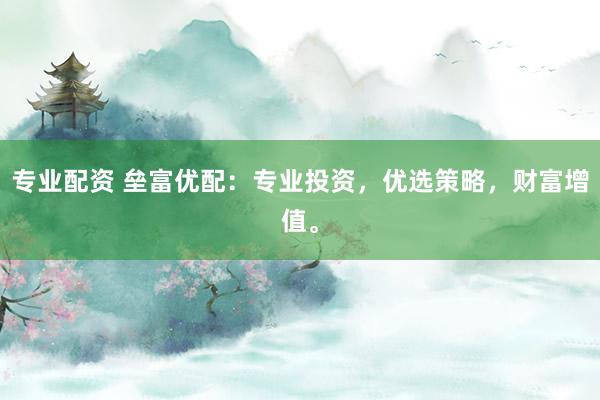 专业配资 垒富优配：专业投资，优选策略，财富增值。