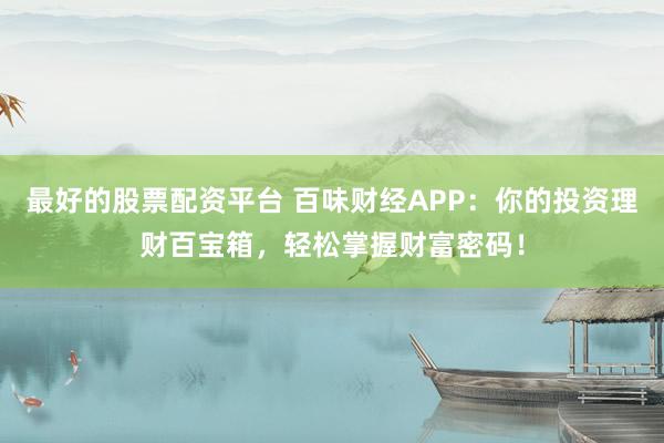 最好的股票配资平台 百味财经APP：你的投资理财百宝箱，轻松掌握财富密码！