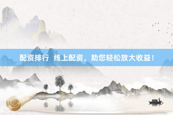 配资排行  线上配资，助您轻松放大收益！