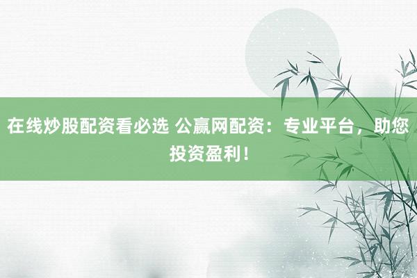 在线炒股配资看必选 公赢网配资：专业平台，助您投资盈利！