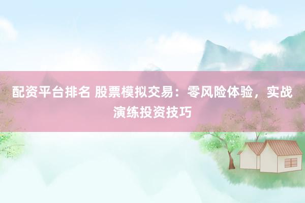 配资平台排名 股票模拟交易：零风险体验，实战演练投资技巧