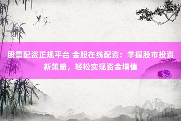 股票配资正规平台 金股在线配资：掌握股市投资新策略，轻松实现资金增值